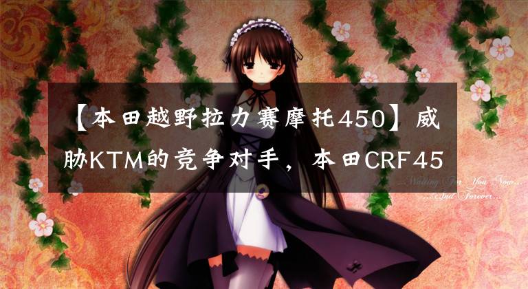 【本田越野拉力赛摩托450】威胁KTM的竞争对手,本田CRF450 RALLY赛车欣赏