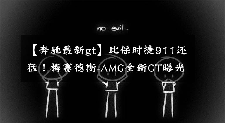 【奔驰最新gt】比保时捷911还猛!梅赛德斯-AMG全新GT曝光,网友:涂装太帅了