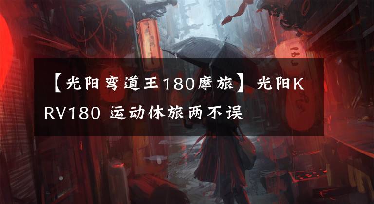 【光阳弯道王180摩旅】光阳KRV180 运动休旅两不误