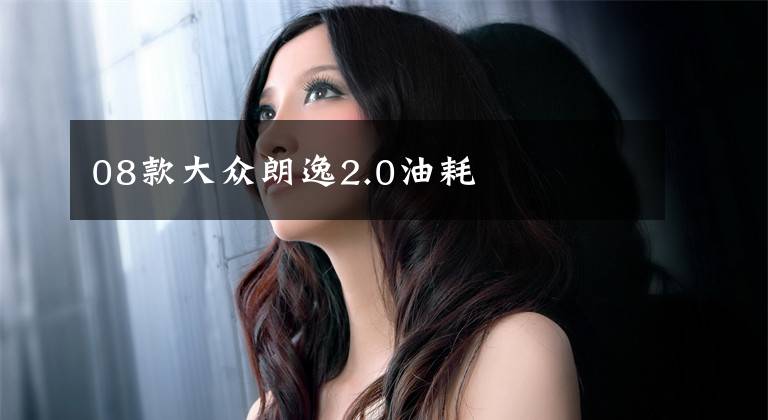 08款大众朗逸2.0油耗