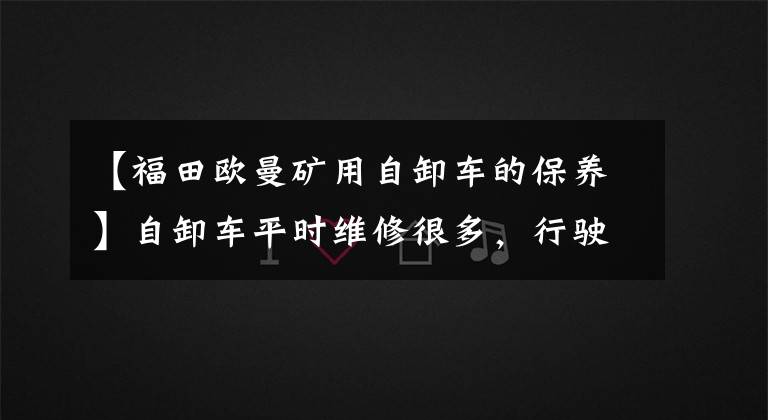 【福田欧曼矿用自卸车的保养】自卸车平时维修很多，行驶万里平安公路