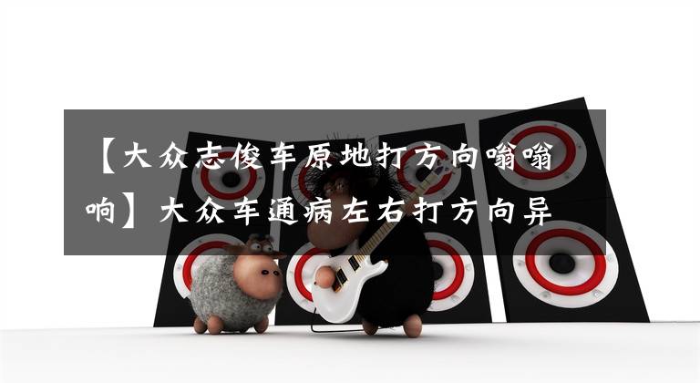 【大众志俊车原地打方向嗡嗡响】大众车通病左右打方向异响