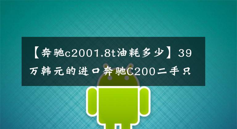 【奔驰c2001.8t油耗多少】39万韩元的进口奔驰C200二手只要5.2万美元，值得入手吗？