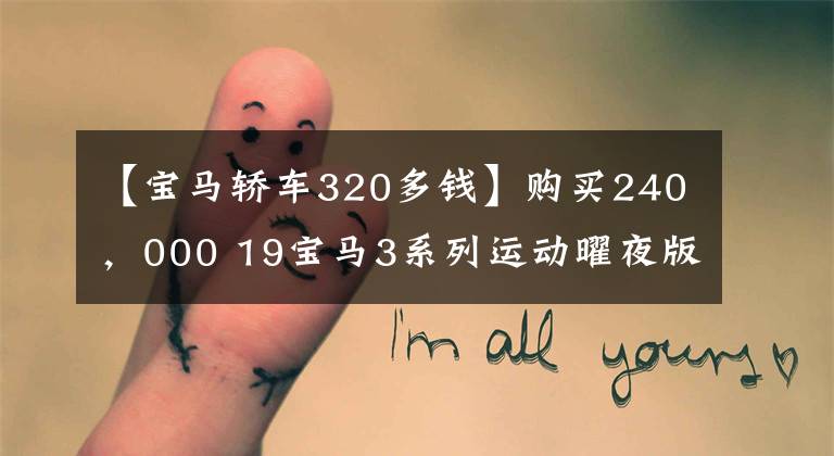 【宝马轿车320多钱】购买240，000 19宝马3系列运动曜夜版？开头美丽，结尾恶心。