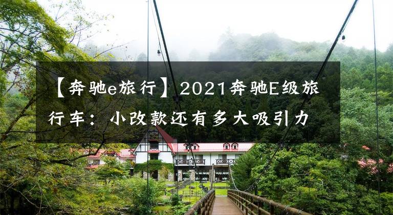 【奔驰e旅行】2021奔驰E级旅行车:小改款还有多大吸引力?