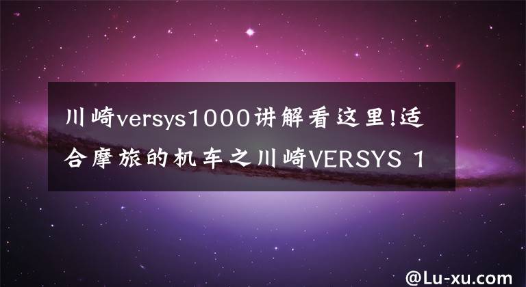 川崎versys1000讲解看这里!适合摩旅的机车之川崎VERSYS 1000,四缸大排量车型