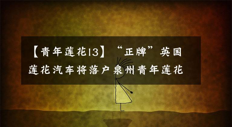 【青年莲花l3】“正牌”英国莲花汽车将落户泉州青年莲花或春节