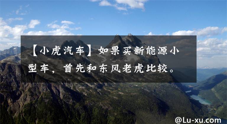 【小虎汽车】如果买新能源小型车，首先和东风老虎比较。