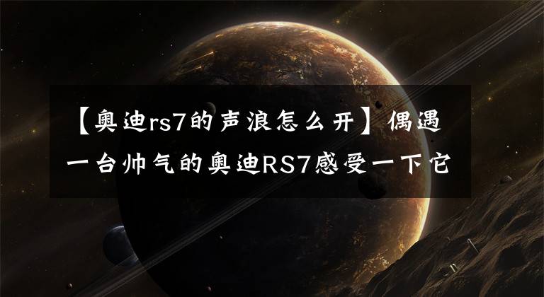 【奥迪rs7的声浪怎么开】偶遇一台帅气的奥迪RS7感受一下它迷人的声浪 你想拥有一辆吗？