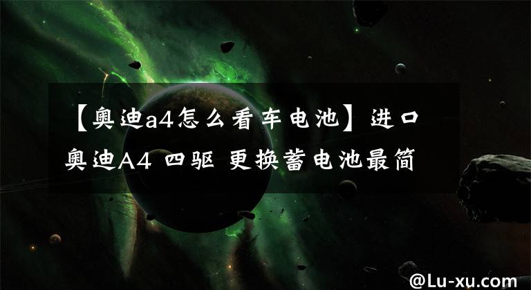 【奥迪a4怎么看车电池】进口奥迪A4 四驱 更换蓄电池最简单实用的故障码排除方法