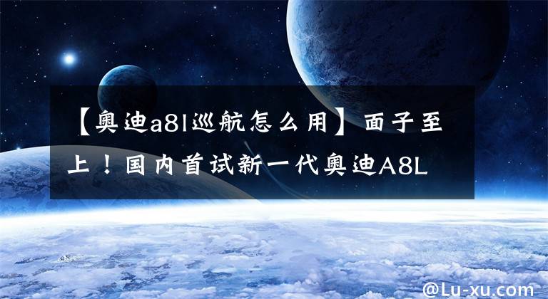 【奥迪a8l巡航怎么用】面子至上!国内首试新一代奥迪A8L W12