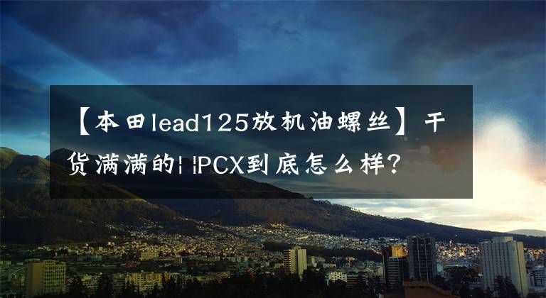 【本田lead125放机油螺丝】干货满满的| |PCX到底怎么样?3000公里后,车主说了真心话