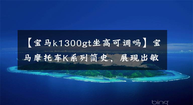 【宝马k1300gt坐高可调吗】宝马摩托车K系列简史,展现出敏锐创新的力量