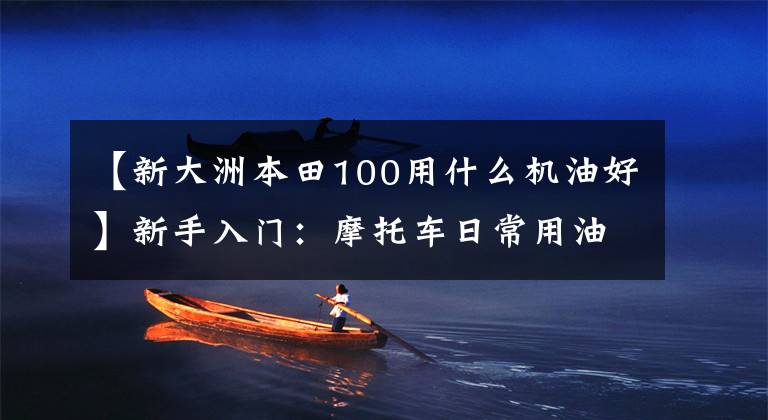 【新大洲本田100用什么机油好】新手入门:摩托车日常用油的选择