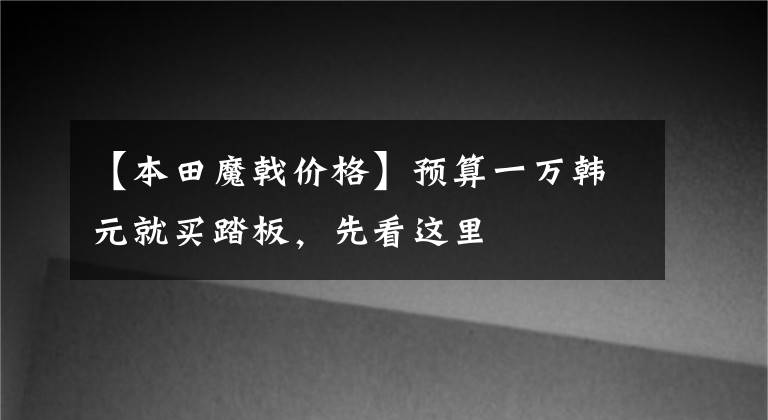 【本田魔戟价格】预算一万韩元就买踏板，先看这里