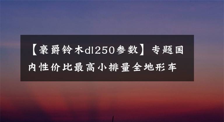 【豪爵铃木dl250参数】专题国内性价比最高小排量全地形车——豪爵铃木DL250评测