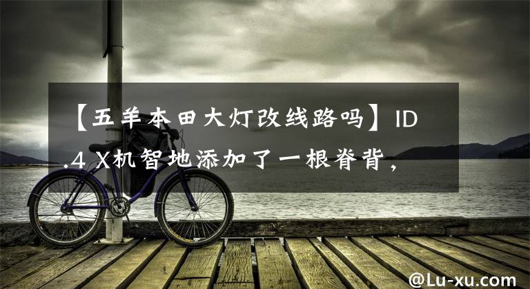 【五羊本田大灯改线路吗】ID.4 X机智地添加了一根脊背,配合左右大灯形成穿透式。