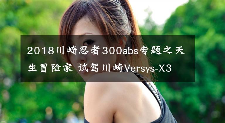 2018川崎忍者300abs专题之天生冒险家 试驾川崎Versys-X300 ABS