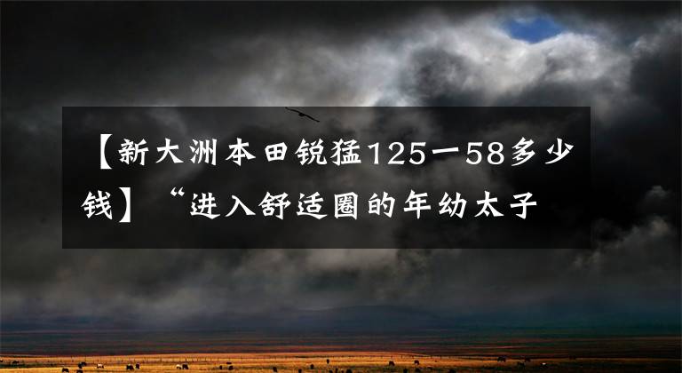【新大洲本田锐猛125一58多少钱】“进入舒适圈的年幼太子”——新国死锐猛烈CB125T评价