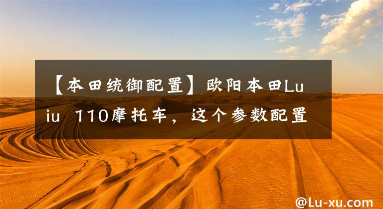 【本田统御配置】欧阳本田Luiu  110摩托车，这个参数配置，价格由你定！