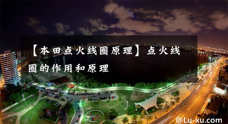 【本田点火线圈原理】点火线圈的作用和原理