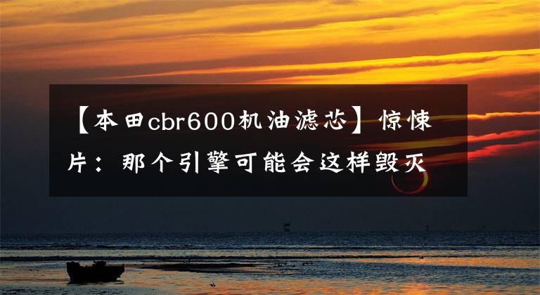 【本田cbr600机油滤芯】惊悚片:那个引擎可能会这样毁灭-欧阳雪琪过滤器(第一集)