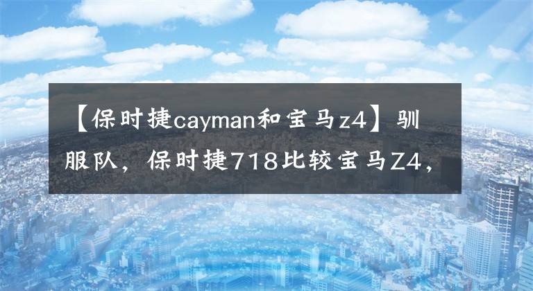 【保时捷cayman和宝马z4】驯服队，保时捷718比较宝马Z4，谁是你的菜？