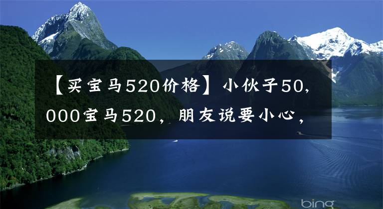 【买宝马520价格】小伙子50,000宝马520,朋友说要小心,不要贪图小利益,吃大亏