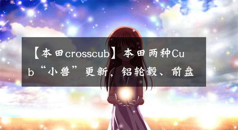 【本田crosscub】本田两种Cub“小兽”更新，铝轮毂、前盘式刹车ABS和LCD仪表升级。