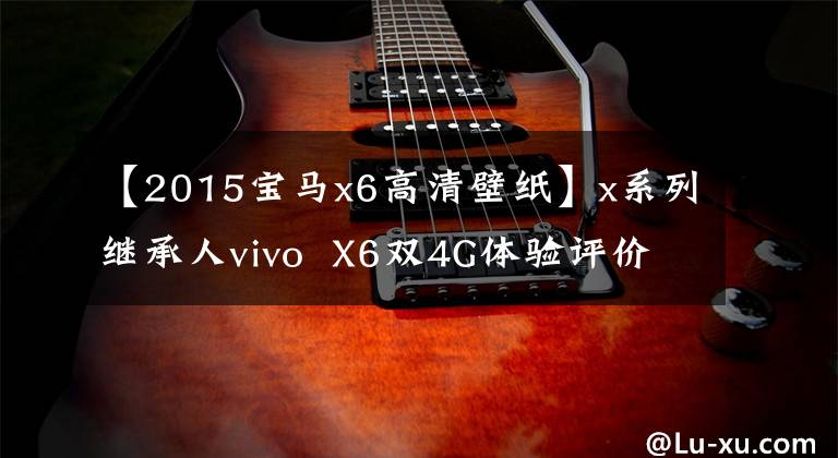 【2015宝马x6高清壁纸】x系列继承人vivo X6双4G体验评价
