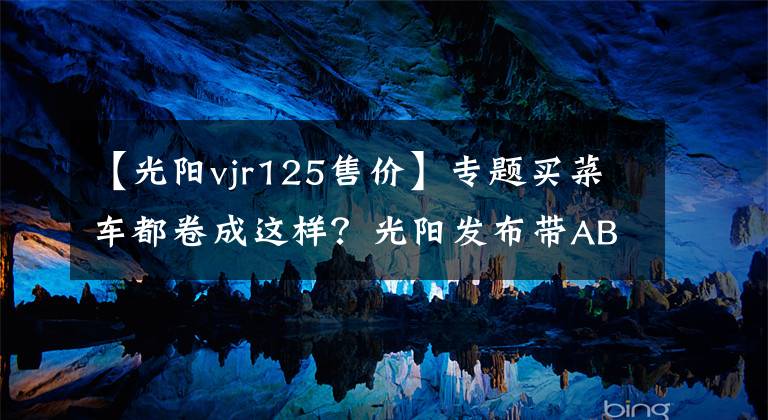 【光阳vjr125售价】专题买菜车都卷成这样?光阳发布带ABS和TCS的2022款VJR125