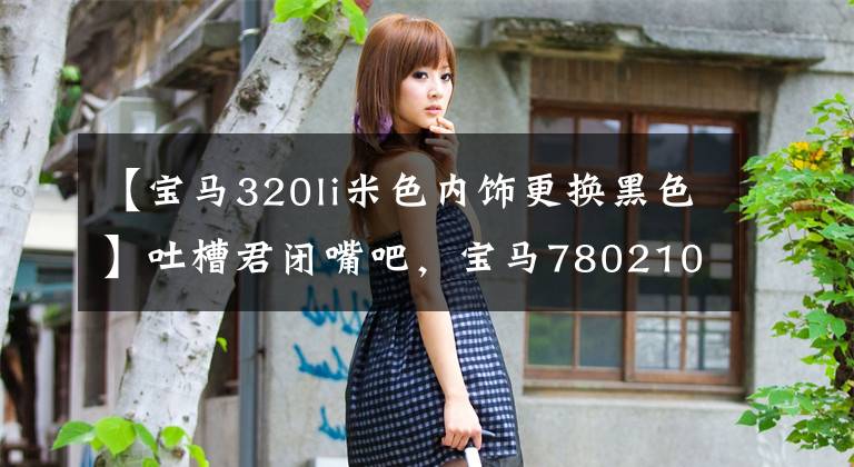 【宝马320li米色内饰更换黑色】吐槽君闭嘴吧,宝马780210 363 359153 81573621终于装修好了,减少了奔驰590521532385 638993紧张。