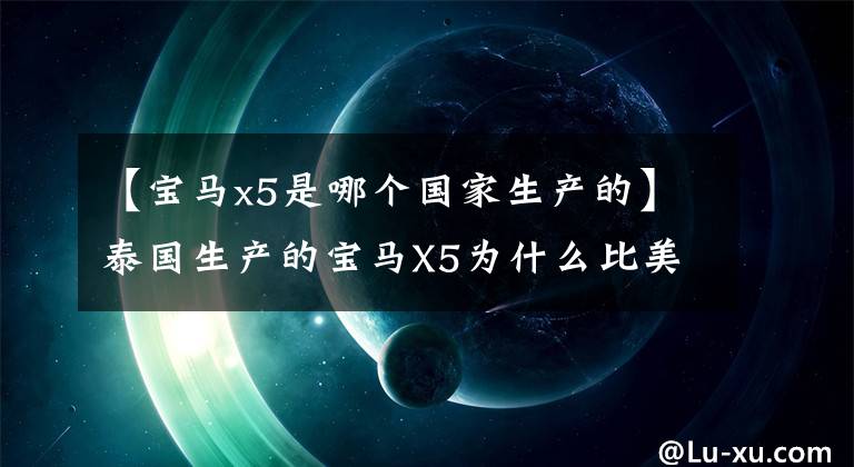 【宝马x5是哪个国家生产的】泰国生产的宝马X5为什么比美国产晚,但质量差不多。