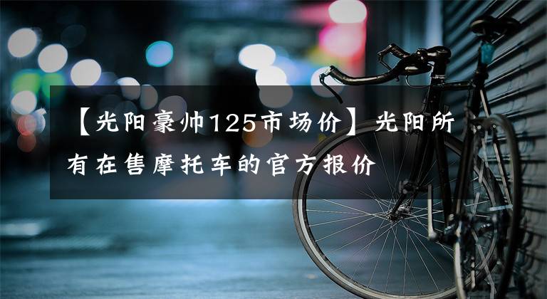 【光阳豪帅125市场价】光阳所有在售摩托车的官方报价