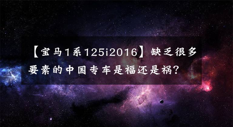 【宝马1系125i2016】缺乏很多要素的中国专车是福还是祸?测试宝马1系列行李箱125i
