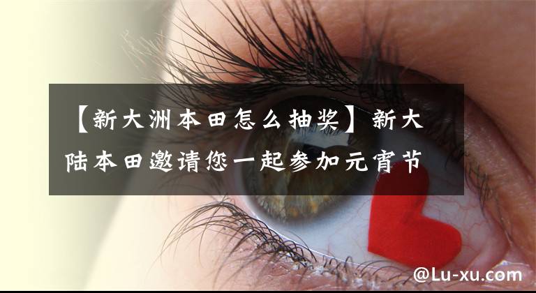 【新大洲本田怎么抽奖】新大陆本田邀请您一起参加元宵节收取话费~