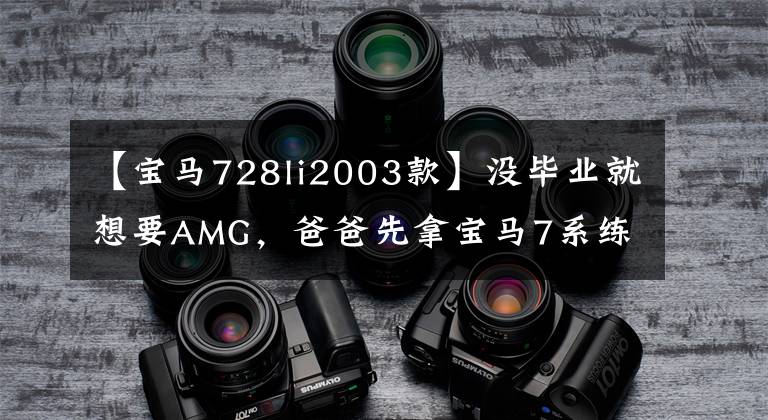 【宝马728li2003款】没毕业就想要AMG,爸爸先拿宝马7系练习。