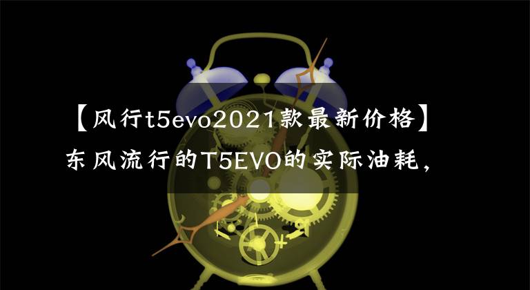 【风行t5evo2021款最新价格】东风流行的T5EVO的实际油耗,车主坦率地说:这是我的金刚。