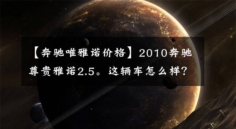 【奔驰唯雅诺价格】2010奔驰尊贵雅诺2.5。这辆车怎么样？市价大概是多少？