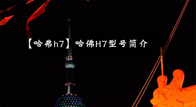 【哈弗h7】哈佛H7型号简介