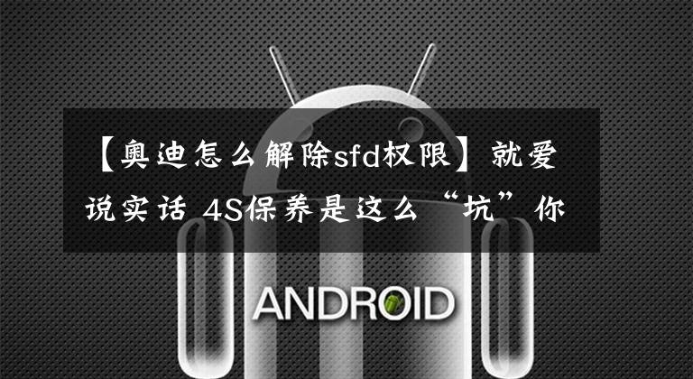 【奥迪怎么解除sfd权限】就爱说实话 4S保养是这么“坑”你的