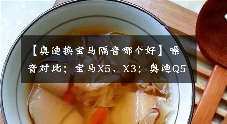 【奥迪换宝马隔音哪个好】噪音对比；宝马X5、X3；奥迪Q5L；雅阁、天籁、凯美瑞、普拉多