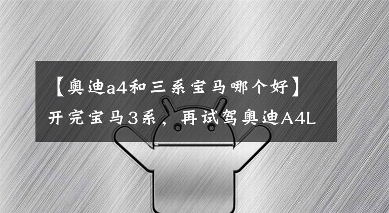 【奥迪a4和三系宝马哪个好】开完宝马3系,再试驾奥迪A4L,都是豪华品牌,差距明显