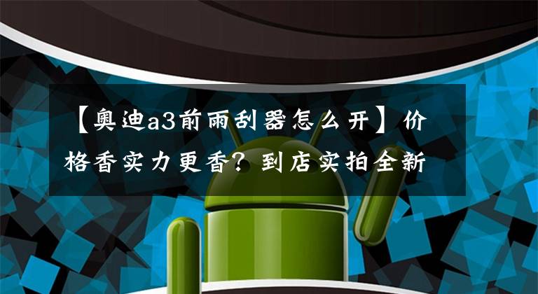 【奥迪a3前雨刮器怎么开】价格香实力更香？到店实拍全新奥迪A3L