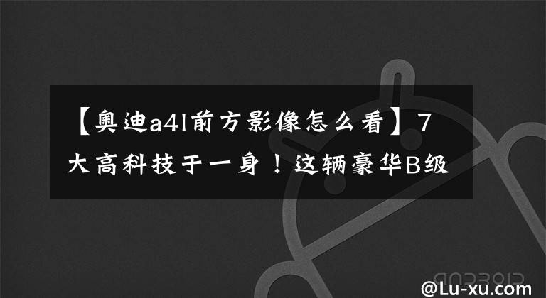 【奥迪a4l前方影像怎么看】7大高科技于一身!这辆豪华B级车新标杆可以召唤神龙了