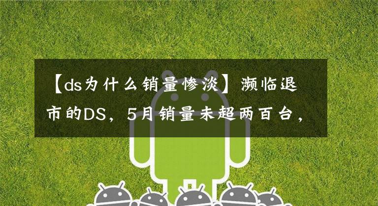 【ds为什么销量惨淡】濒临退市的DS，5月销量未超两百台，“换帅”能治“水土不服”？