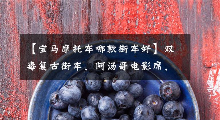 【宝马摩托车哪款街车好】双毒复古街车，阿汤哥电影席，宝马拿铁2021部解密。