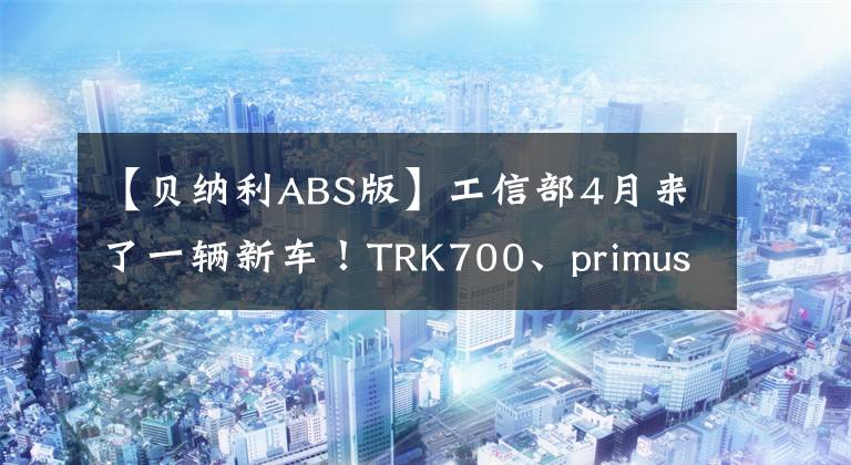 【贝纳利ABS版】工信部4月来了一辆新车！TRK700、primus  800和THOR1000在列中