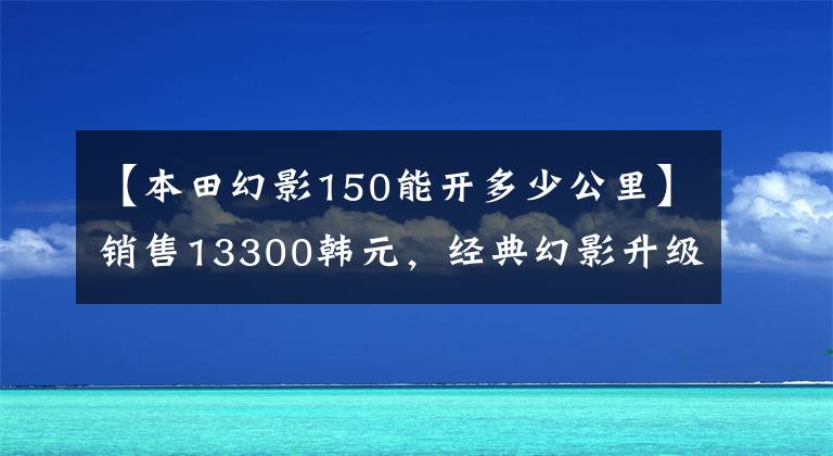 【本田幻影150能开多少公里】销售13300韩元，经典幻影升级局4，油箱增加，续航突破550公里！