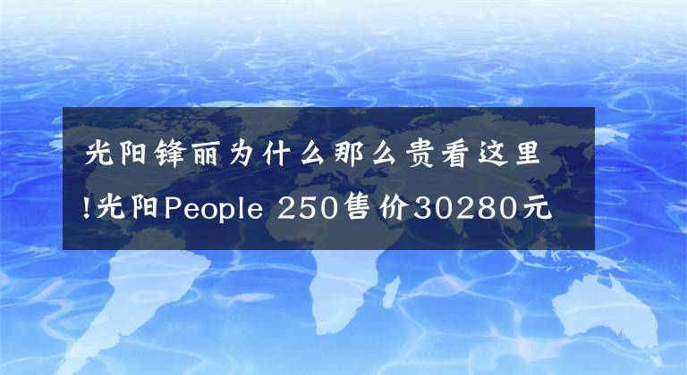 光阳锋丽为什么那么贵看这里!光阳People 250售价30280元!大脚羊添了新选择